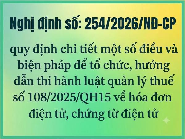 Nghị định số: 254/2026/NĐ-CP quy định chi tiết một số điều và biện pháp để tổ chức, hướng dẫn thi hành luật quản lý thuế số 108/2025/QH15 về hóa đơn điện tử, chứng từ điện tử
